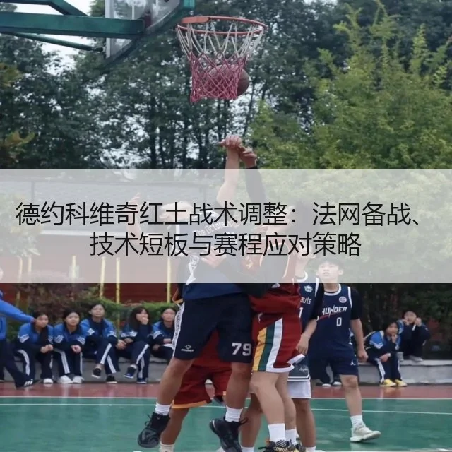 德约科维奇红土战术调整：法网备战、技术短板与赛程应对策略